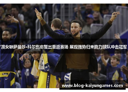 澳女联萨曼莎·科尔伤愈复出重返赛场 展现强势归来助力球队冲击冠军