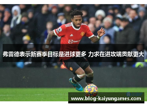弗雷德表示新赛季目标是进球更多 力求在进攻端贡献更大