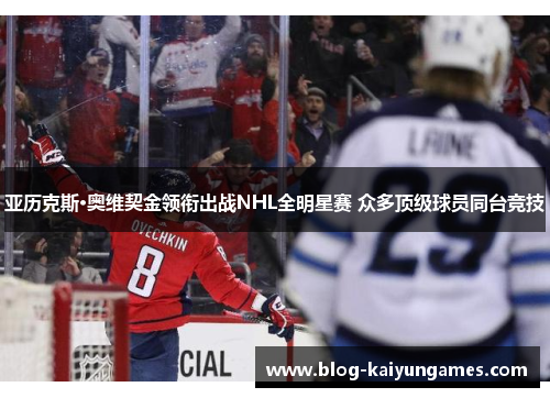 亚历克斯·奥维契金领衔出战NHL全明星赛 众多顶级球员同台竞技