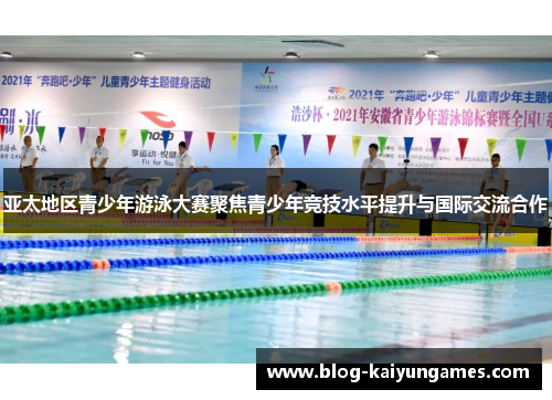 亚太地区青少年游泳大赛聚焦青少年竞技水平提升与国际交流合作