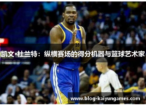 凯文·杜兰特：纵横赛场的得分机器与篮球艺术家