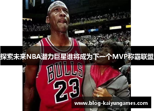 探索未来NBA潜力巨星谁将成为下一个MVP称霸联盟