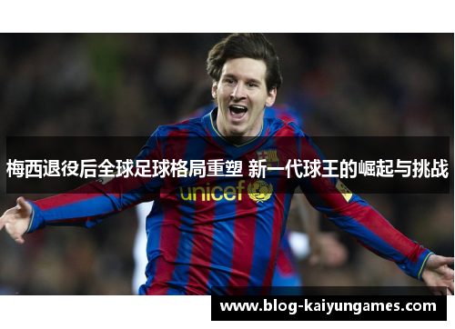 梅西退役后全球足球格局重塑 新一代球王的崛起与挑战