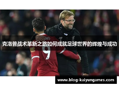 克洛普战术革新之路如何成就足球世界的辉煌与成功