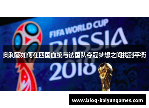 奥利塞如何在四国血统与法国队夺冠梦想之间找到平衡