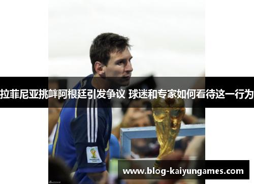 拉菲尼亚挑衅阿根廷引发争议 球迷和专家如何看待这一行为