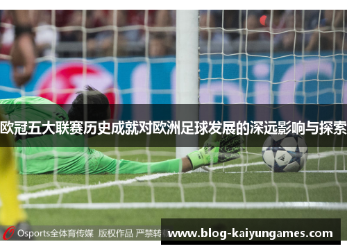 欧冠五大联赛历史成就对欧洲足球发展的深远影响与探索