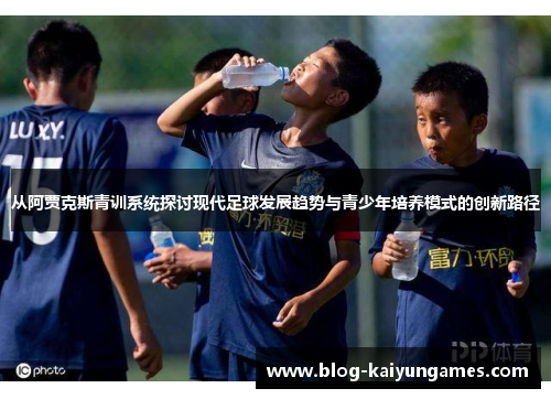 从阿贾克斯青训系统探讨现代足球发展趋势与青少年培养模式的创新路径