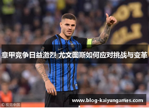 意甲竞争日益激烈 尤文图斯如何应对挑战与变革
