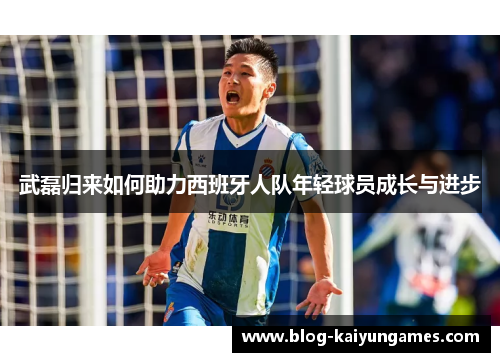 武磊归来如何助力西班牙人队年轻球员成长与进步