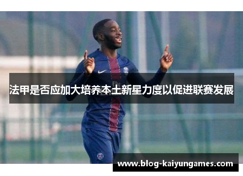 法甲是否应加大培养本土新星力度以促进联赛发展