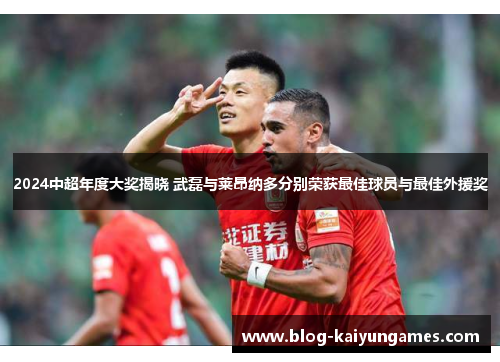 2024中超年度大奖揭晓 武磊与莱昂纳多分别荣获最佳球员与最佳外援奖