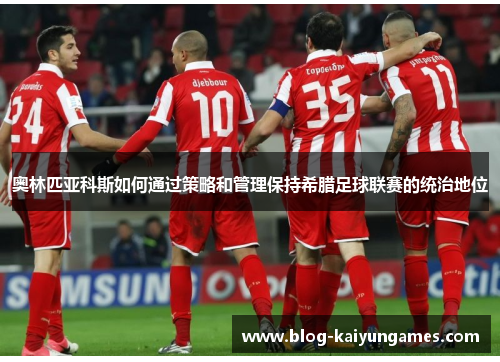 奥林匹亚科斯如何通过策略和管理保持希腊足球联赛的统治地位