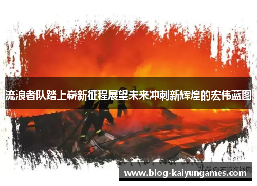 流浪者队踏上崭新征程展望未来冲刺新辉煌的宏伟蓝图