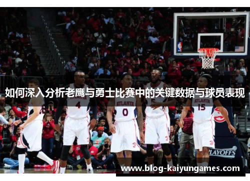 如何深入分析老鹰与勇士比赛中的关键数据与球员表现