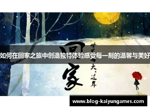 如何在回家之旅中创造独特体验感受每一刻的温馨与美好
