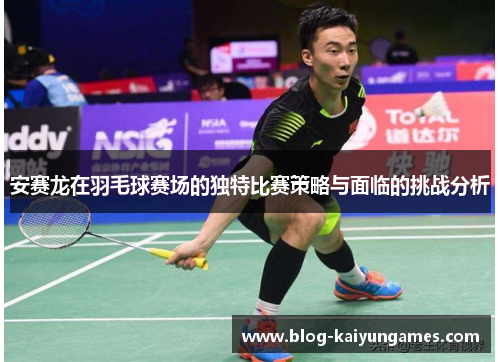 安赛龙在羽毛球赛场的独特比赛策略与面临的挑战分析