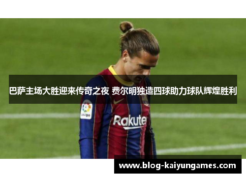 巴萨主场大胜迎来传奇之夜 费尔明独造四球助力球队辉煌胜利