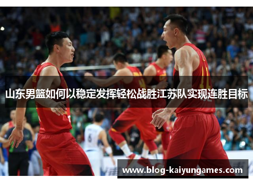 山东男篮如何以稳定发挥轻松战胜江苏队实现连胜目标