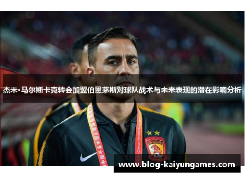 杰米·马尔斯卡克转会加盟伯恩茅斯对球队战术与未来表现的潜在影响分析