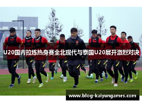 U20国青拉练热身赛全北现代与泰国U20展开激烈对决
