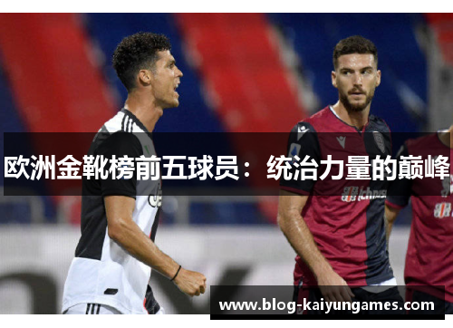 欧洲金靴榜前五球员：统治力量的巅峰