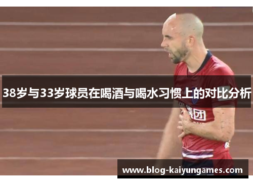 38岁与33岁球员在喝酒与喝水习惯上的对比分析