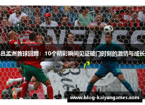吕孟洲首球回顾：10个精彩瞬间见证破门时刻的激情与成长