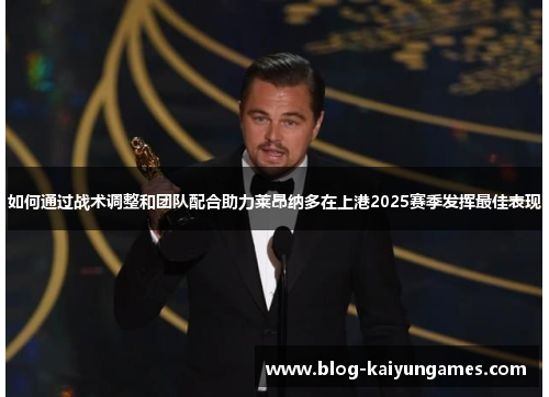 如何通过战术调整和团队配合助力莱昂纳多在上港2025赛季发挥最佳表现