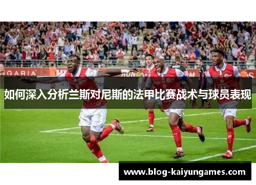 如何深入分析兰斯对尼斯的法甲比赛战术与球员表现