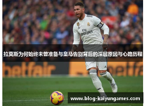 拉莫斯为何始终未曾准备与皇马告别背后的深层原因与心路历程