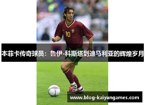 本菲卡传奇球员：鲁伊-科斯塔到迪马利亚的辉煌岁月
