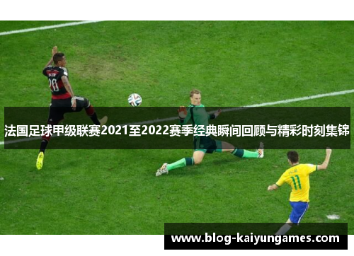 法国足球甲级联赛2021至2022赛季经典瞬间回顾与精彩时刻集锦
