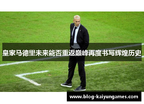 皇家马德里未来能否重返巅峰再度书写辉煌历史