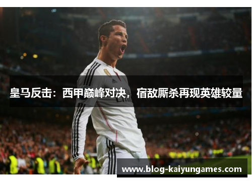 皇马反击：西甲巅峰对决，宿敌厮杀再现英雄较量