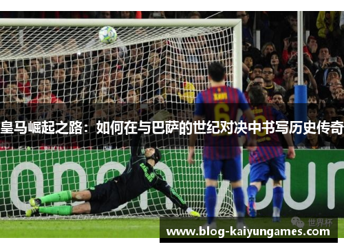 皇马崛起之路：如何在与巴萨的世纪对决中书写历史传奇