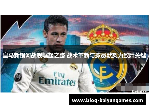 皇马新银河战舰崛起之路 战术革新与球员默契为致胜关键