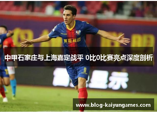 中甲石家庄与上海嘉定战平 0比0比赛亮点深度剖析