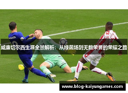 威廉切尔西生涯全景解析：从绿茵场到无数荣誉的荣耀之路
