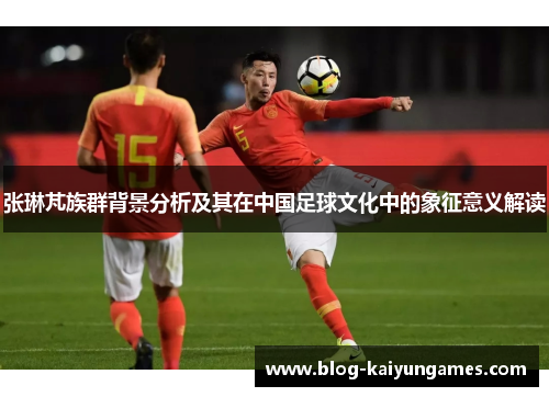 张琳芃族群背景分析及其在中国足球文化中的象征意义解读