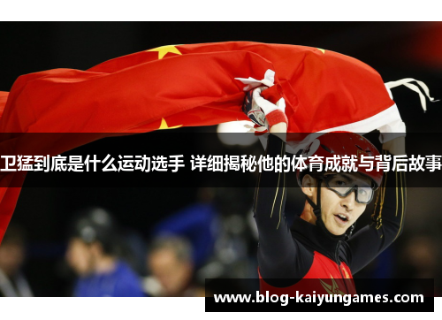 卫猛到底是什么运动选手 详细揭秘他的体育成就与背后故事