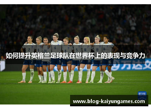 如何提升英格兰足球队在世界杯上的表现与竞争力