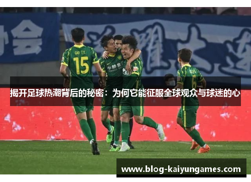 揭开足球热潮背后的秘密：为何它能征服全球观众与球迷的心