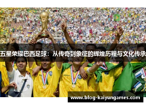 五星荣耀巴西足球：从传奇到象征的辉煌历程与文化传承