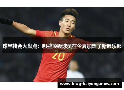 球星转会大盘点：哪些顶级球员在今夏加盟了新俱乐部