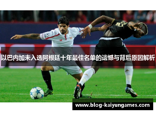 以巴内加未入选阿根廷十年最佳名单的遗憾与背后原因解析