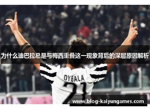 为什么迪巴拉总是与梅西重叠这一现象背后的深层原因解析