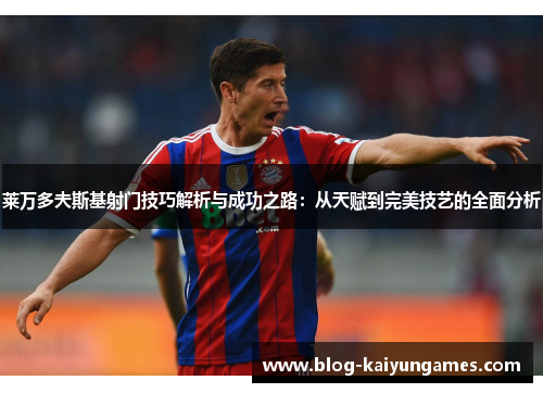 莱万多夫斯基射门技巧解析与成功之路：从天赋到完美技艺的全面分析