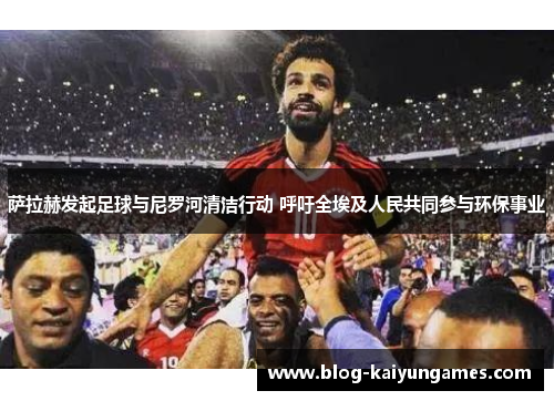萨拉赫发起足球与尼罗河清洁行动 呼吁全埃及人民共同参与环保事业