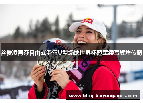 谷爱凌再夺自由式滑雪U型场地世界杯冠军续写辉煌传奇